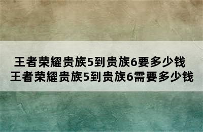 王者荣耀贵族5到贵族6要多少钱 王者荣耀贵族5到贵族6需要多少钱